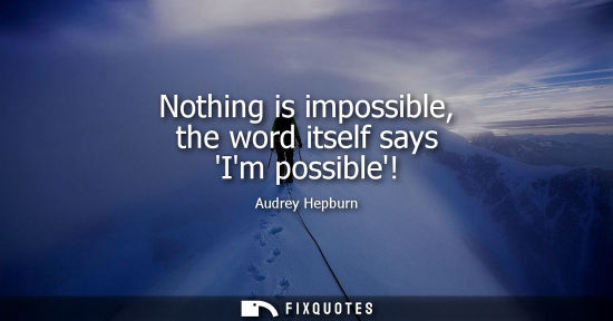 Small: Nothing is impossible, the word itself says Im possible!