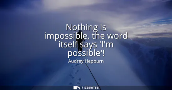 Small: Nothing is impossible, the word itself says Im possible!
