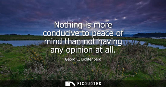 Small: Nothing is more conducive to peace of mind than not having any opinion at all