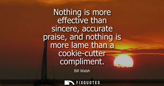 Small: Nothing is more effective than sincere, accurate praise, and nothing is more lame than a cookie-cutter 