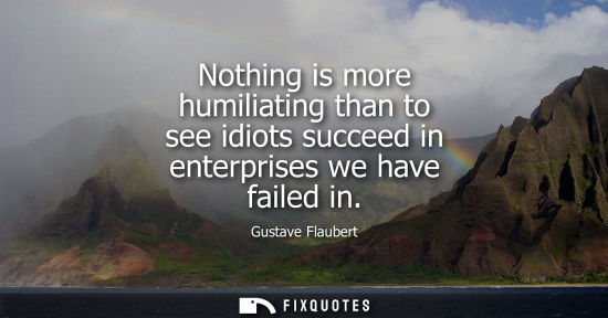 Small: Nothing is more humiliating than to see idiots succeed in enterprises we have failed in