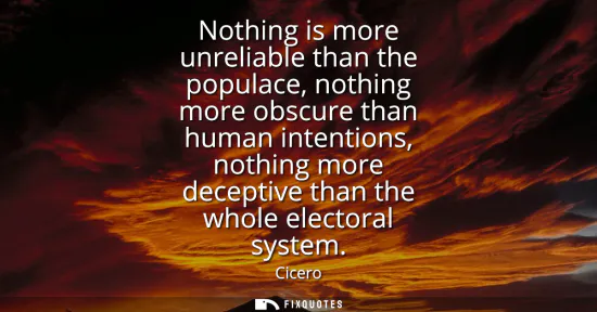 Small: Nothing is more unreliable than the populace, nothing more obscure than human intentions, nothing more decepti