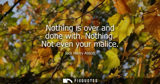 Small: Nothing is over and done with. Nothing. Not even your malice