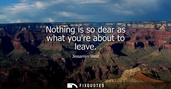 Small: Jessamyn West: Nothing is so dear as what youre about to leave