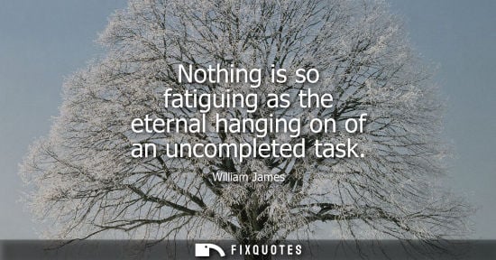 Small: Nothing is so fatiguing as the eternal hanging on of an uncompleted task