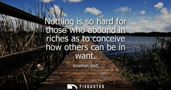 Small: Nothing is so hard for those who abound in riches as to conceive how others can be in want