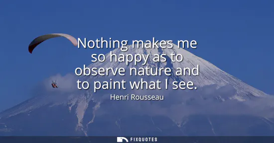 Small: Nothing makes me so happy as to observe nature and to paint what I see