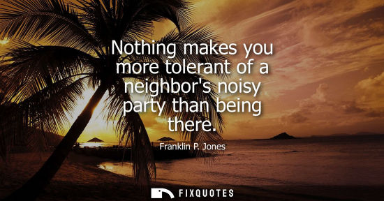 Small: Nothing makes you more tolerant of a neighbors noisy party than being there