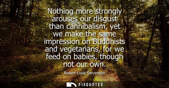 Small: Nothing more strongly arouses our disgust than cannibalism, yet we make the same impression on Buddhist