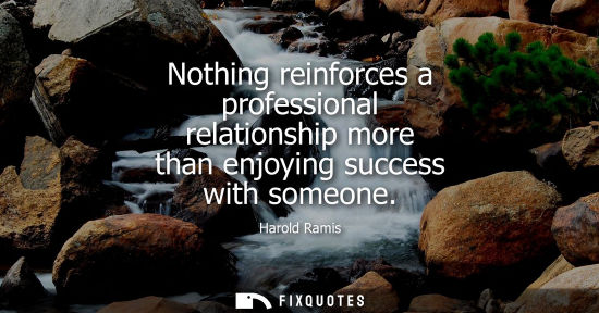 Small: Nothing reinforces a professional relationship more than enjoying success with someone