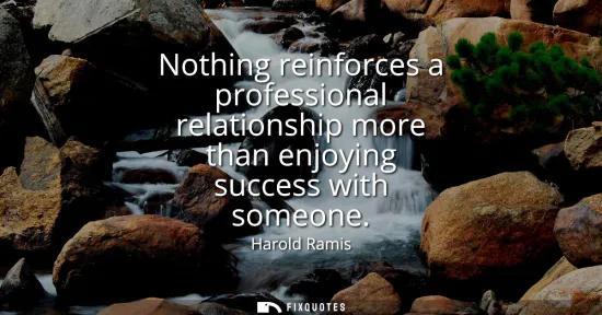 Small: Nothing reinforces a professional relationship more than enjoying success with someone