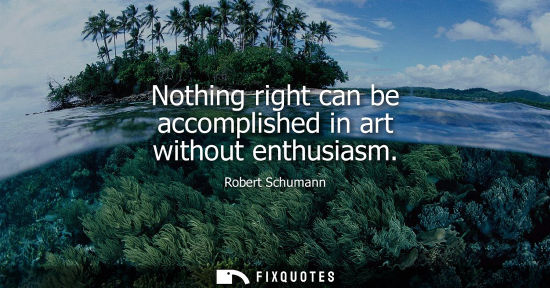 Small: Nothing right can be accomplished in art without enthusiasm