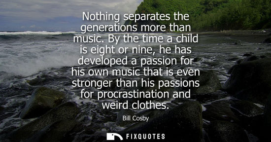 Small: Bill Cosby - Nothing separates the generations more than music. By the time a child is eight or nine, he has d