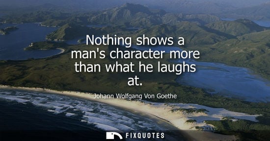 Small: Nothing shows a mans character more than what he laughs at - Johann Wolfgang Von Goethe