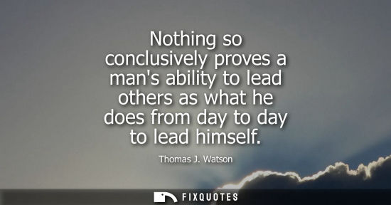 Small: Nothing so conclusively proves a mans ability to lead others as what he does from day to day to lead hi