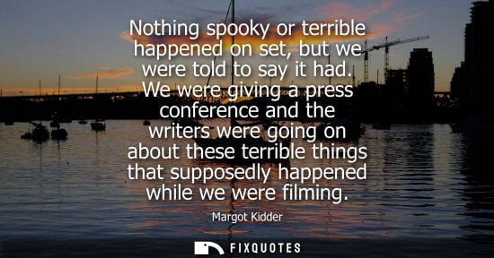 Small: Nothing spooky or terrible happened on set, but we were told to say it had. We were giving a press conf