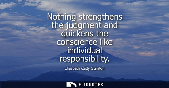 Small: Nothing strengthens the judgment and quickens the conscience like individual responsibility
