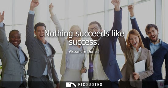 Small: Nothing succeeds like success - Alexandre Dumas
