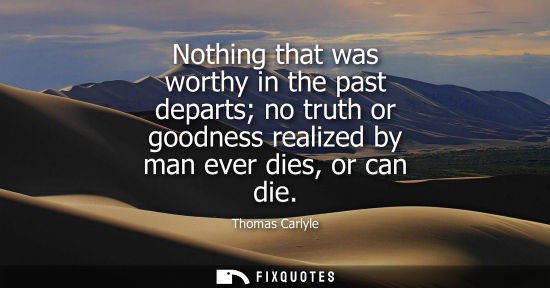 Small: Nothing that was worthy in the past departs no truth or goodness realized by man ever dies, or can die