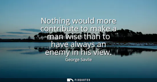 Small: Nothing would more contribute to make a man wise than to have always an enemy in his view