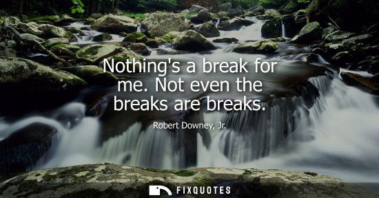 Small: Nothings a break for me. Not even the breaks are breaks