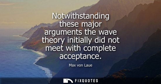 Small: Notwithstanding these major arguments the wave theory initially did not meet with complete acceptance