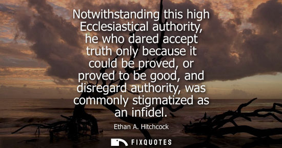 Small: Notwithstanding this high Ecclesiastical authority, he who dared accept truth only because it could be 