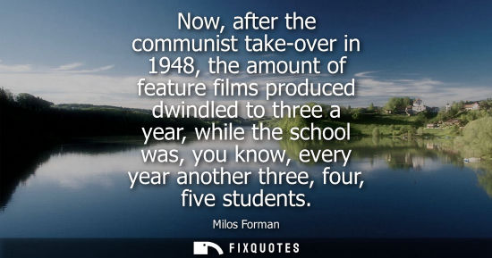 Small: Now, after the communist take-over in 1948, the amount of feature films produced dwindled to three a ye