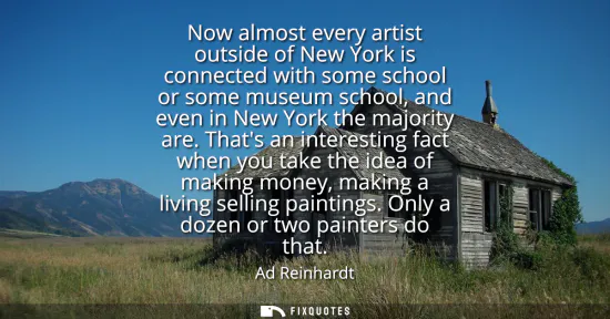 Small: Now almost every artist outside of New York is connected with some school or some museum school, and even in N