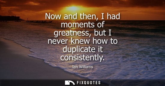 Small: Now and then, I had moments of greatness, but I never knew how to duplicate it consistently