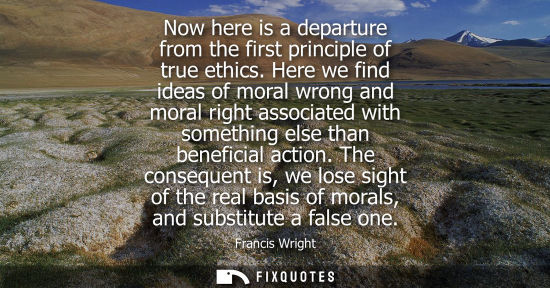 Small: Francis Wright: Now here is a departure from the first principle of true ethics. Here we find ideas of moral w