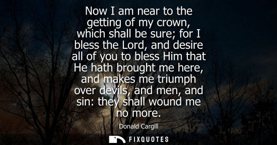 Small: Now I am near to the getting of my crown, which shall be sure for I bless the Lord, and desire all of y