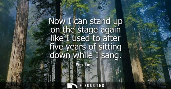 Small: Now I can stand up on the stage again like I used to after five years of sitting down while I sang