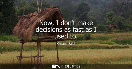 Small: Now, I dont make decisions as fast as I used to