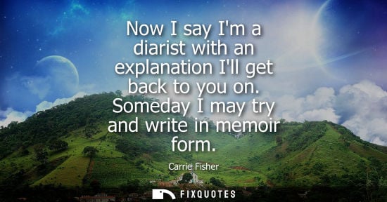 Small: Now I say Im a diarist with an explanation Ill get back to you on. Someday I may try and write in memoi