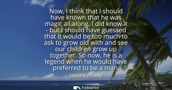 Small: Now, I think that I should have known that he was magic all along. I did know it - but I should have guessed t