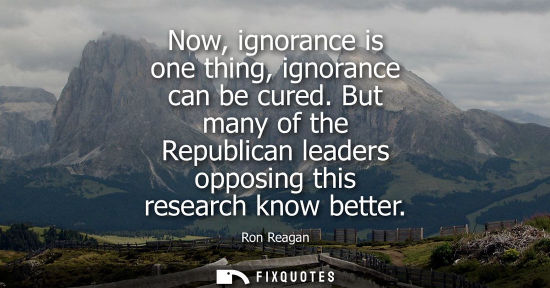 Small: Now, ignorance is one thing, ignorance can be cured. But many of the Republican leaders opposing this r