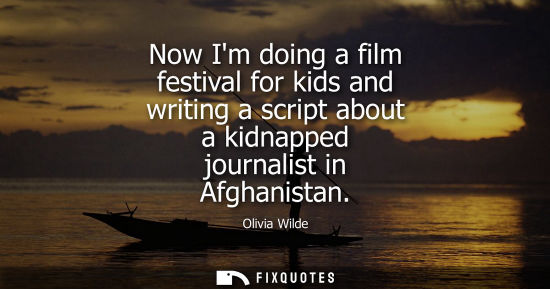 Small: Now Im doing a film festival for kids and writing a script about a kidnapped journalist in Afghanistan