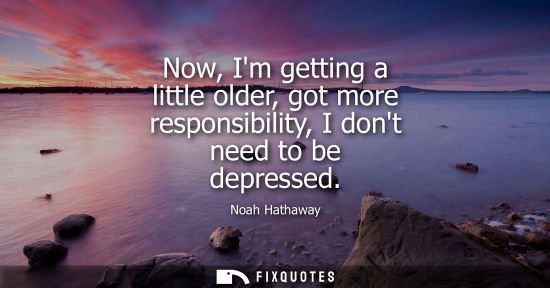 Small: Now, Im getting a little older, got more responsibility, I dont need to be depressed