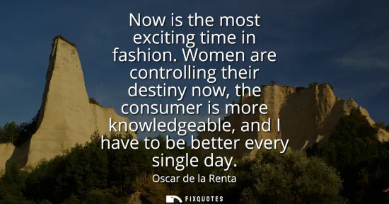 Small: Now is the most exciting time in fashion. Women are controlling their destiny now, the consumer is more knowle