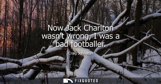 Small: Craig Johnston: Now Jack Charlton wasnt wrong, I was a bad footballer