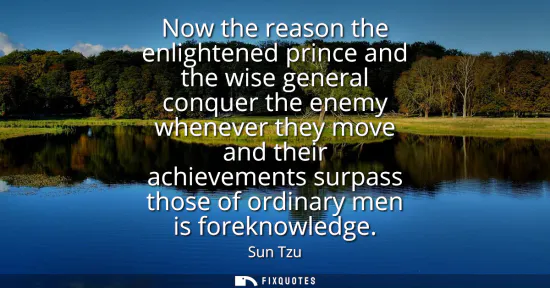 Small: Now the reason the enlightened prince and the wise general conquer the enemy whenever they move and their achi