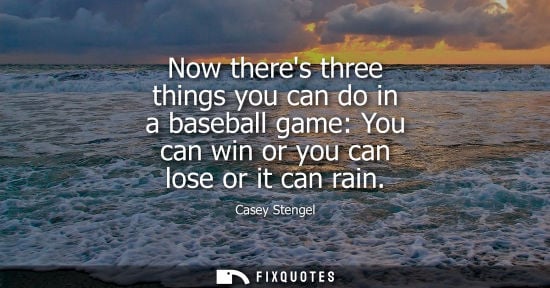 Small: Now theres three things you can do in a baseball game: You can win or you can lose or it can rain - Casey Sten