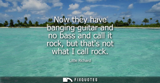 Small: Now they have banging guitar and no bass and call it rock, but thats not what I call rock