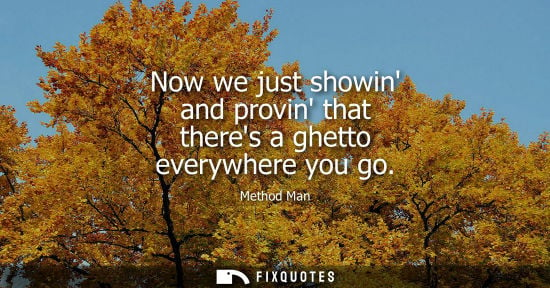 Small: Now we just showin and provin that theres a ghetto everywhere you go