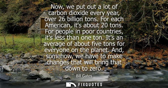 Small: Bill Gates - Now, we put out a lot of carbon dioxide every year, over 26 billion tons. For each American, its 