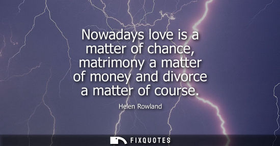 Small: Nowadays love is a matter of chance, matrimony a matter of money and divorce a matter of course