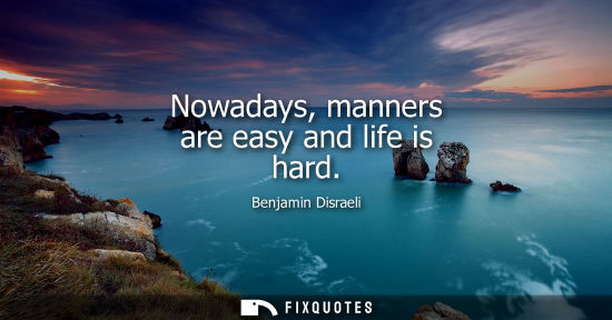 Small: Benjamin Disraeli - Nowadays, manners are easy and life is hard