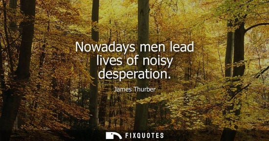 Small: James Thurber: Nowadays men lead lives of noisy desperation