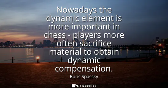 Small: Nowadays the dynamic element is more important in chess - players more often sacrifice material to obtain dyna